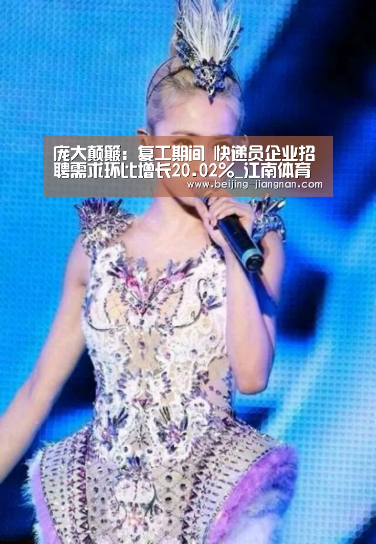 庞大颠簸:复工期间 快递员企业招聘需求环比增长20.02%_江南体育官方网站(图1) 江南体育直播