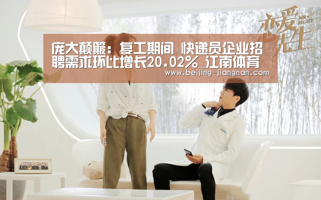 庞大颠簸:复工期间 快递员企业招聘需求环比增长20.02%_江南体育官方网站(图2) 江南体育app